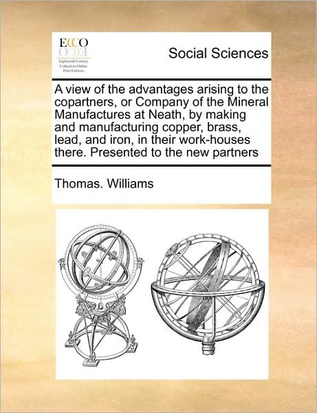Cover for Thomas Williams · A View of the Advantages Arising to the Copartners, or Company of the Mineral Manufactures at Neath, by Making and Manufacturing Copper, Brass, Lead, an (Paperback Book) (2010)