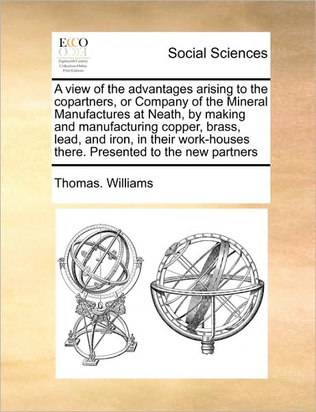 Cover for Thomas Williams · A View of the Advantages Arising to the Copartners, or Company of the Mineral Manufactures at Neath, by Making and Manufacturing Copper, Brass, Lead, an (Paperback Book) (2010)