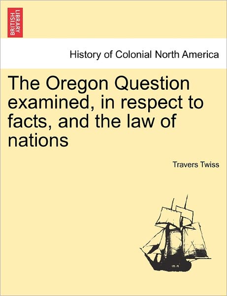 Cover for Travers Twiss · The Oregon Question Examined, in Respect to Facts, and the Law of Nations (Paperback Book) (2011)