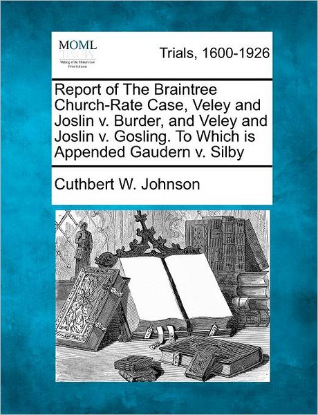 Cover for Cuthbert W Johnson · Report of the Braintree Church-rate Case, Veley and Joslin V. Burder, and Veley and Joslin V. Gosling. to Which is Appended Gaudern V. Silby (Taschenbuch) (2012)