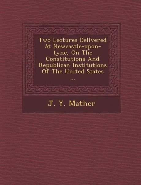 Cover for J Y Mather · Two Lectures Delivered at Newcastle-upon-tyne, on the Constitutions and Republican Institutions of the United States ... (Taschenbuch) (2012)