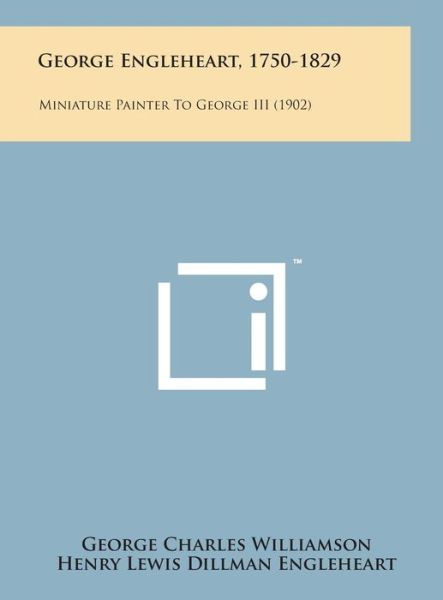 George Engleheart, 1750-1829: Miniature Painter to George III (1902) - George Charles Williamson - Books - Literary Licensing, LLC - 9781498145947 - August 7, 2014