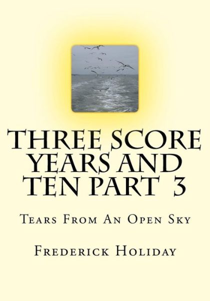 Cover for Frederick Holiday · Three Score Years and Ten Part  3: Tears from an Open Sky (Volume 3) (Paperback Book) (2014)