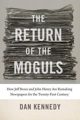 Cover for Dan Kennedy · The Return of the Moguls - How Jeff Bezos and John Henry Are Remaking Newspapers for the Twenty-First Century (Hardcover Book) (2018)