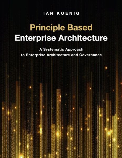 Cover for Ian Koenig · Principle Based Enterprise Architecture: A Systematic Approach to Enterprise Architecture and Governance (Taschenbuch) (2019)