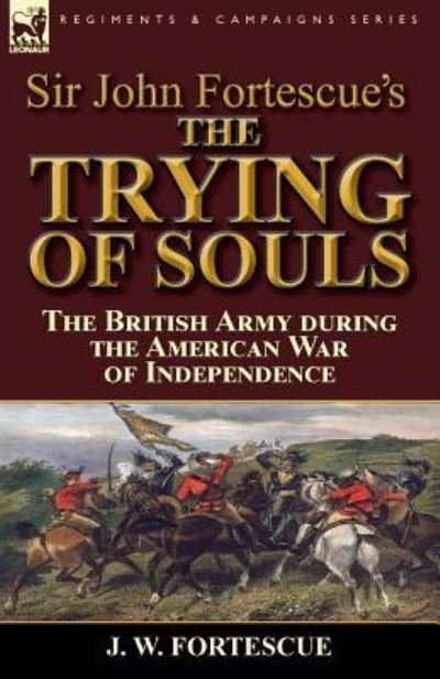 Cover for Fortescue, J W, Sir · Sir John Fortescue's The Trying of Souls: the British Army during the American War of Independence (Paperback Book) (2016)