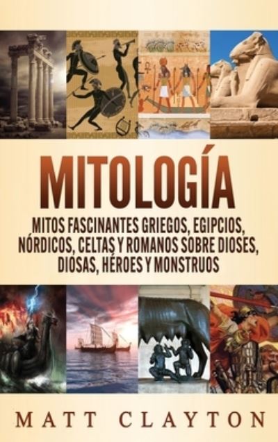 Cover for Matt Clayton · Mitologia: Mitos fascinantes griegos, egipcios, nordicos, celtas y romanos sobre dioses, diosas, heroes y monstruos (Hardcover Book) (2020)