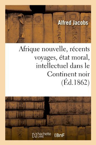 Afrique Nouvelle, Recents Voyages, Etat Moral, Intellectuel Dans Le Continent Noir (Ed.1862) (French Edition) - Alfred Jacobs - Books - HACHETTE LIVRE-BNF - 9782012634947 - June 1, 2012