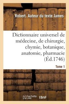 Cover for Robert James · Dictionnaire Universel de Medecine, de Chirurgie, de Chymie, de Botanique, d'Anatomie, de Pharmacie: Et d'Histoire Naturelle. Tome 1 (Paperback Book) (2018)