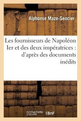 Cover for Alphonse Maze-Sencier · Les Fournisseurs de Napoleon Ier Et Des Deux Imperatrices: d'Apres Des Documents Inedits, (Taschenbuch) (2016)