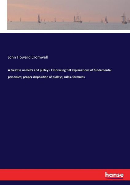 John Howard Cromwell · A treatise on belts and pulleys. Embracing full explanations of fundamental principles; proper disposition of pulleys; rules, formulas (Paperback Book) (2017)