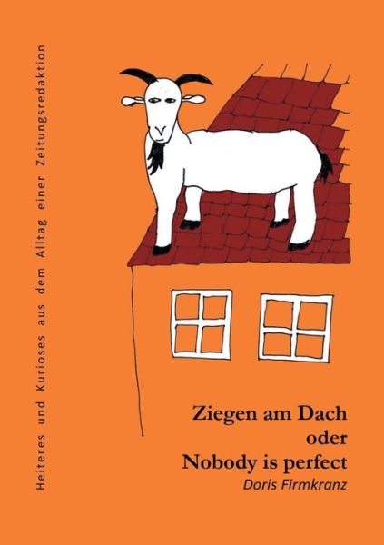 Cover for Doris Firmkranz · Ziegen am Dach oder nobody is perfect: Heiteres und Kurioses aus dem Alltag einer Zeitungsredaktion (Paperback Book) (2018)