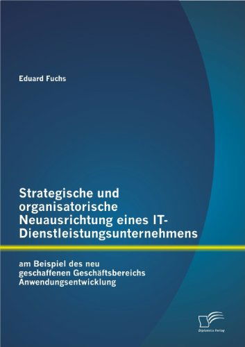 Cover for Eduard Fuchs · Strategische und organisatorische Neuausrichtung eines IT-Dienstleistungsunternehmens am Beispiel des neu geschaffenen Geschaftsbereichs Anwendungsentwicklung (Paperback Book) [German edition] (2013)