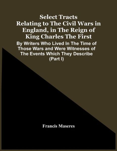 Select Tracts Relating To The Civil Wars In England, In The Reign Of King Charles The First - Francis Maseres - Bøger - Alpha Edition - 9789354443947 - 24. februar 2021
