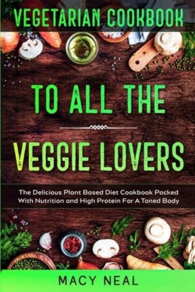 Cover for Macy Neal · Vegetarian Cookbook: TO ALL THE VEGGIE LOVERS - The Delicious Plant Based Diet Cookbook Packed With Nutrition and High Protein For A Toned Body (Paperback Book) (2023)