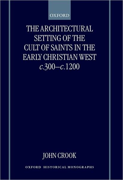 Cover for Crook, John (Part-time Research Fellow, Part-time Research Fellow, University of Reading) · The Architectural Setting of the Cult of Saints in the Early Christian West c.300-c.1200 - Oxford Historical Monographs (Innbunden bok) (2000)