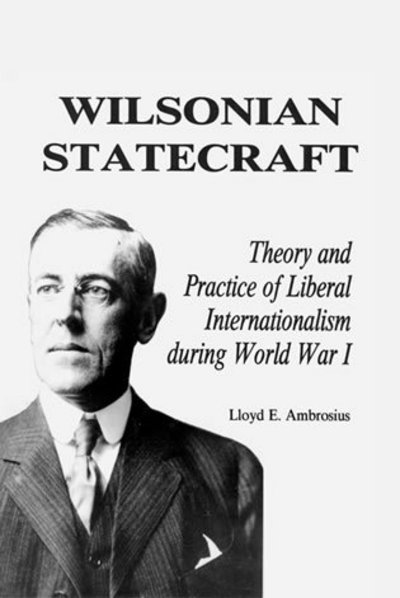 Cover for Lloyd E. Ambrosius · Wilsonian Statecraft: Theory and Practice of Liberal Internationalism During World War I (America in the Modern World) - America in the Modern World (Paperback Book) (1991)