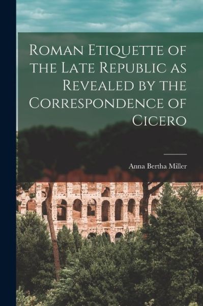 Cover for Anna Bertha 1874-1962 Miller · Roman Etiquette of the Late Republic as Revealed by the Correspondence of Cicero [microform] (Paperback Book) (2021)