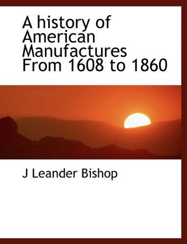 Cover for J Leander Bishop · A History of American Manufactures from 1608 to 1860 (Paperback Book) [Large type / large print edition] (2009)