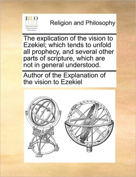 Cover for Author of the Explanation of the Vision · The Explication of the Vision to Ezekiel; Which Tends to Unfold All Prophecy, and Several Other Parts of Scripture, Which Are Not in General Understood. (Paperback Book) (2010)