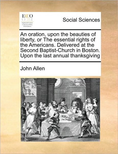 An Oration, Upon the Beauties of Liberty, or the Essential Rights of the Americans. Delivered at the Second Baptist-church in Boston. Upon the Last Annua - John Allen - Books - Gale Ecco, Print Editions - 9781171418948 - August 6, 2010