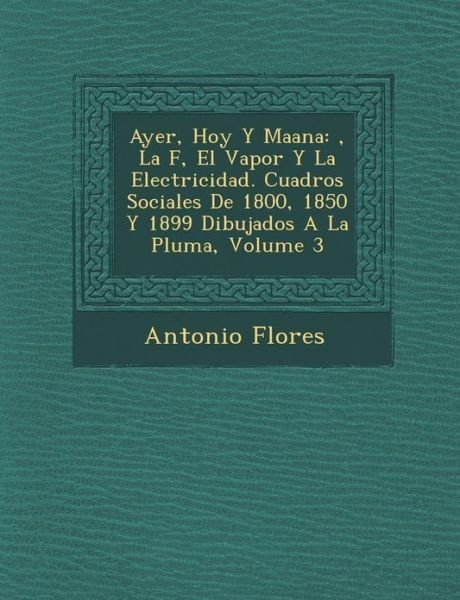 Cover for Antonio Flores · Ayer, Hoy Y Ma Ana: , La F, El Vapor Y La Electricidad. Cuadros Sociales De 1800, 1850 Y 1899 Dibujados a La Pluma, Volume 3 (Paperback Bog) (2012)
