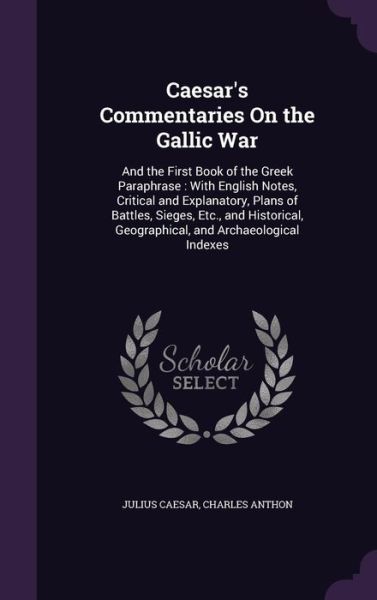 Cover for Julius Caesar · Caesar's Commentaries on the Gallic War: And the First Book of the Greek Paraphrase: With English Notes, Critical and Explanatory, Plans of Battles, Sieges, Etc., and Historical, Geographical, and Archaeological Indexes (Hardcover bog) (2015)