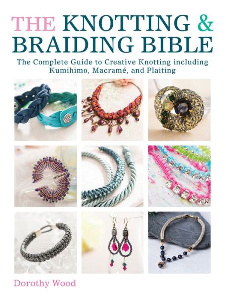 Cover for Wood, Dorothy (Author) · The Knotting &amp; Braiding Bible: A Complete Creative Guide to Making Knotted Jewellery (Paperback Book) (2014)