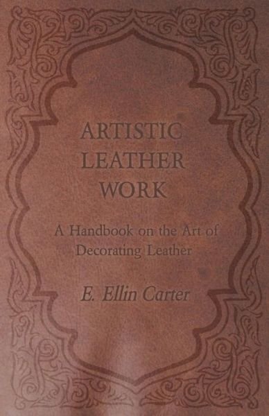 Cover for E Ellin Carter · Artistic Leather Work - a Handbook on the Art of Decorating Leather (Paperback Book) (2011)