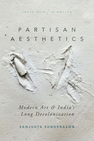 Cover for Sanjukta Sunderason · Partisan Aesthetics: Modern Art and India’s Long Decolonization - South Asia in Motion (Hardcover Book) (2020)