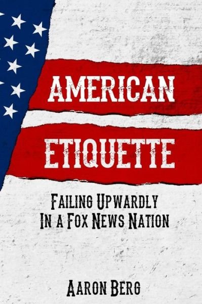 American Etiquette: Failing Upwardly in a Fox News Nation - Mr Aaron Berg - Boeken - Createspace - 9781512208948 - 14 mei 2015