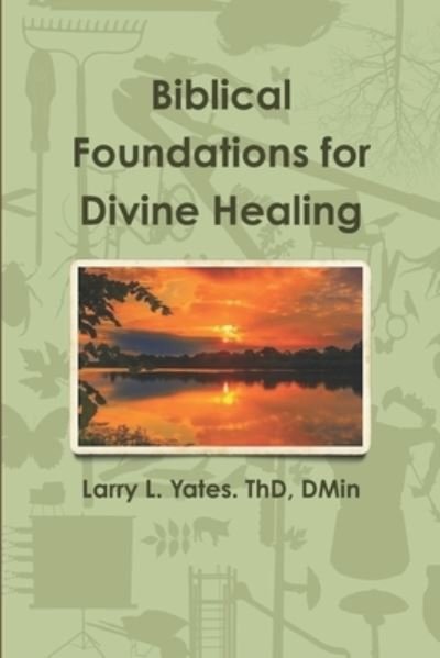 Cover for Yates ThD, DMin, Larry L. · Biblical Foundations for Divine Healing (Paperback Bog) (2019)