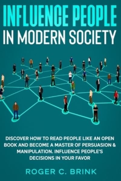 Cover for Roger C Brink · Influence People in Modern Society: Discover How to Read People Like an Open Book and Become a Master of Persuasion &amp; Manipulation. Influence People's Decisions in Your Favor (Paperback Book) (2020)