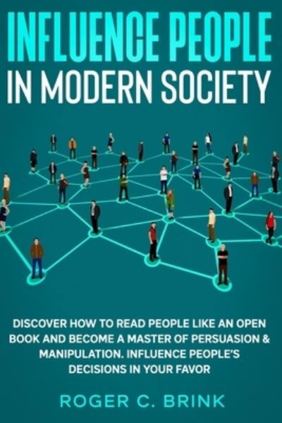 Cover for Roger C Brink · Influence People in Modern Society: Discover How to Read People Like an Open Book and Become a Master of Persuasion &amp; Manipulation. Influence People's Decisions in Your Favor (Taschenbuch) (2020)