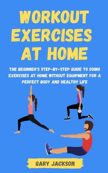 Cover for Gary Jackson · Workout Exercises at Home: The Beginner's Step-by-Step Guide to Doing Exercises at Home without Equipment for a Perfect Body and Healthy Life (Paperback Book) (2021)