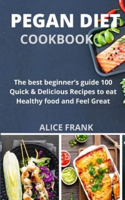 Cover for Alice Frank · Pegan Diet Cookbook: The best beginner's guide 100 Quick &amp; Delicious Recipes to eat Healthy food and Feel Great (Hardcover Book) (2021)