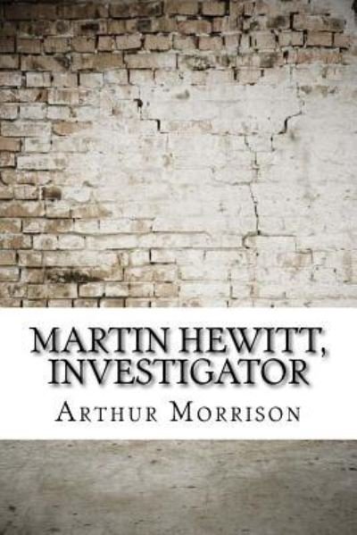 Martin Hewitt, Investigator - Arthur Morrison - Books - Createspace Independent Publishing Platf - 9781974578948 - August 18, 2017