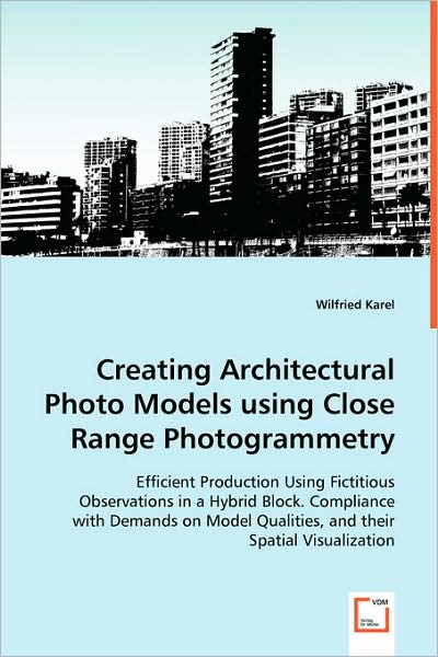Creating Architectural Photo Models Using Close Range Photogrammetry: Efficient Production Using Fictitious Observations in a Hybrid Block. Compliance ... Qualities, and Their Spatial Visualization - Wilfried Karel - Bøger - VDM Verlag - 9783639042948 - 17. juni 2008