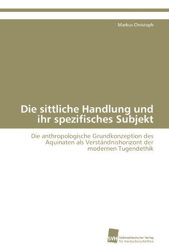 Cover for Markus Christoph · Die Sittliche Handlung Und Ihr Spezifisches Subjekt: Die Anthropologische Grundkonzeption Des Aquinaten Als Verständnishorizont Der Modernen Tugendethik (Paperback Book) [German edition] (2011)