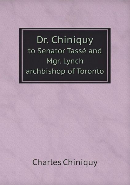 Cover for Charles Chiniquy · Dr. Chiniquy to Senator Tassé and Mgr. Lynch Archbishop of Toronto (Paperback Book) (2013)