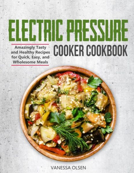 Cover for Olsen Vanessa Olsen · Electric Pressure Cooker Cookbook: Amazingly Tasty and Healthy Recipes for Quick, Easy, and Wholesome Meals (Taschenbuch) (2020)