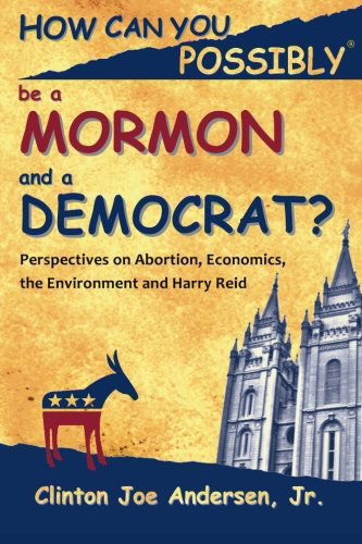 Cover for Clinton Joe Andersen Jr. · How Can You Possibly Be a Mormon and a Democrat?: Perspectives on Abortion, Economics, the Environment and Harry Reid (Paperback Book) (2011)