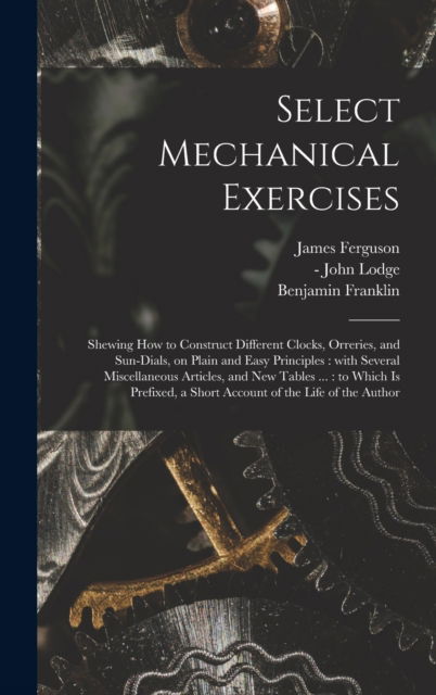 Select Mechanical Exercises - James 1710-1776 Ferguson - Kirjat - Legare Street Press - 9781013829949 - torstai 9. syyskuuta 2021