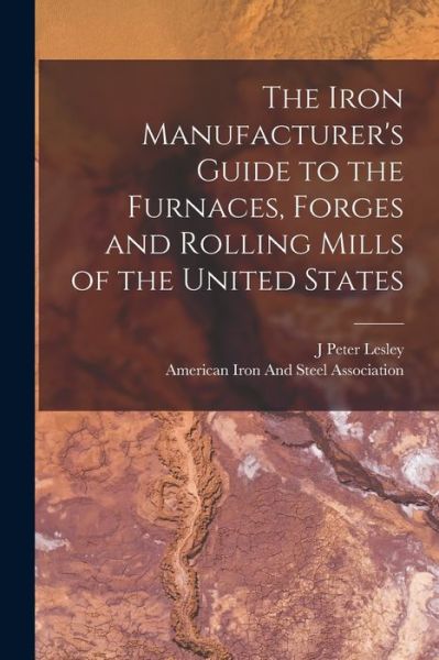 Cover for J. Peter Lesley · Iron Manufacturer's Guide to the Furnaces, Forges and Rolling Mills of the United States (Book) (2022)