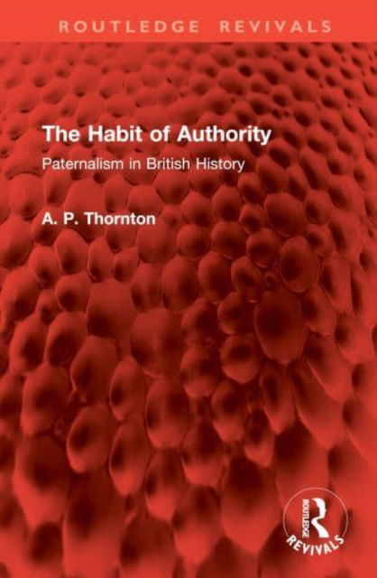 The Habit of Authority: Paternalism in British History - Routledge Revivals - A. P. Thornton - Bøger - Taylor & Francis Ltd - 9781032965949 - 3. februar 2025