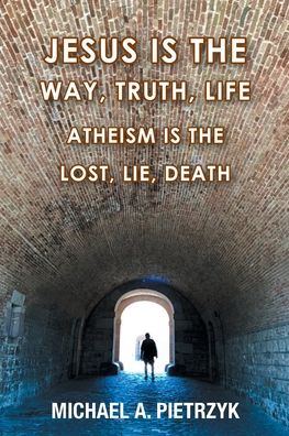 Jesus Is the Way, Truth, Life: Atheism Is the Lost, Lie, Death - Michael a Pietrzyk - Books - Christian Faith Publishing, Inc - 9781098040949 - May 25, 2022