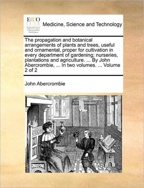 The Propagation and Botanical Arrangements of Plants and Trees, Useful and Ornamental, Proper for Cultivation in Every Department of Gardening; Nurseries, - John Abercrombie - Livros - Gale Ecco, Print Editions - 9781170421949 - 29 de maio de 2010