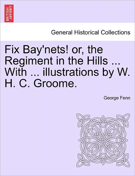 Fix Bay'nets! Or, the Regiment in the Hills ... with ... Illustrations by W. H. C. Groome. - George Fenn - Books - British Library, Historical Print Editio - 9781241235949 - March 1, 2011