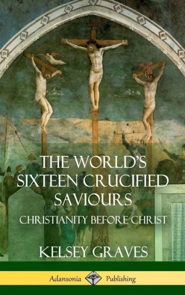 Cover for Kelsey Graves · The World's Sixteen Crucified Saviours: Christianity Before Christ (Hardcover) (Hardcover Book) (2018)