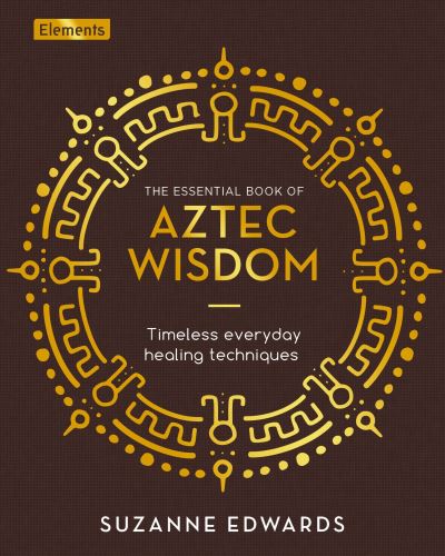 Cover for Suzanne Edwards · The Essential Book of Aztec Wisdom: Timeless Everyday Healing Techniques - Elements (Hardcover Book) (2022)